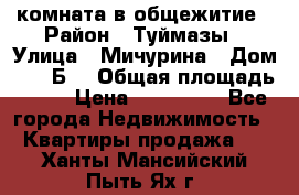 комната в общежитие › Район ­ Туймазы › Улица ­ Мичурина › Дом ­ 17“Б“ › Общая площадь ­ 14 › Цена ­ 500 000 - Все города Недвижимость » Квартиры продажа   . Ханты-Мансийский,Пыть-Ях г.